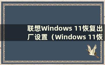 联想Windows 11恢复出厂设置（Windows 11恢复出厂设置有损坏吗）